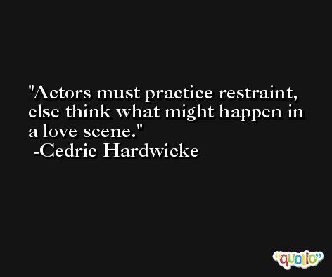 Actors must practice restraint, else think what might happen in a love scene. -Cedric Hardwicke