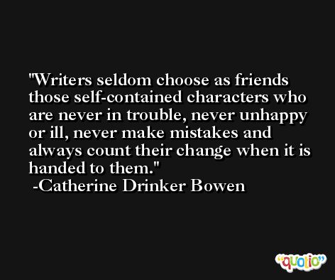 Writers seldom choose as friends those self-contained characters who are never in trouble, never unhappy or ill, never make mistakes and always count their change when it is handed to them. -Catherine Drinker Bowen