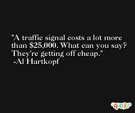 A traffic signal costs a lot more than $25,000. What can you say? They're getting off cheap. -Al Hartkopf