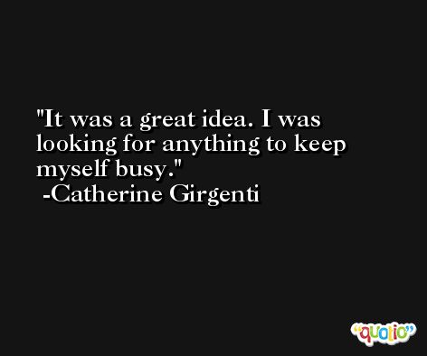 It was a great idea. I was looking for anything to keep myself busy. -Catherine Girgenti