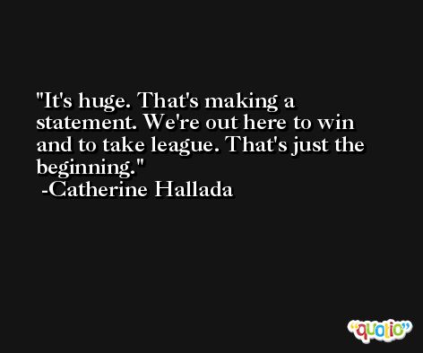 It's huge. That's making a statement. We're out here to win and to take league. That's just the beginning. -Catherine Hallada