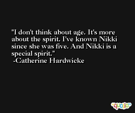 I don't think about age. It's more about the spirit. I've known Nikki since she was five. And Nikki is a special spirit. -Catherine Hardwicke