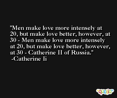 Men make love more intensely at 20, but make love better, however, at 30 - Men make love more intensely at 20, but make love better, however, at 30 - Catherine II of Russia. -Catherine Ii