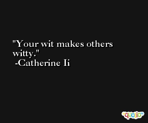 Your wit makes others witty. -Catherine Ii
