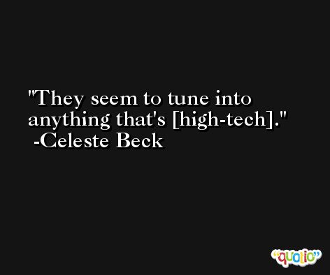 They seem to tune into anything that's [high-tech]. -Celeste Beck