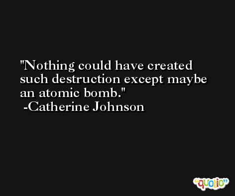 Nothing could have created such destruction except maybe an atomic bomb. -Catherine Johnson