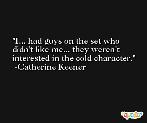 I... had guys on the set who didn't like me... they weren't interested in the cold character. -Catherine Keener