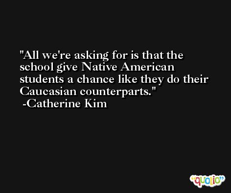 All we're asking for is that the school give Native American students a chance like they do their Caucasian counterparts. -Catherine Kim
