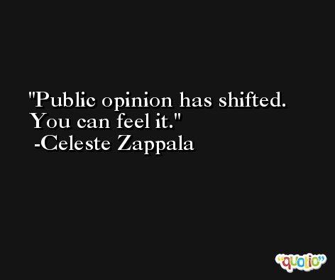 Public opinion has shifted. You can feel it. -Celeste Zappala