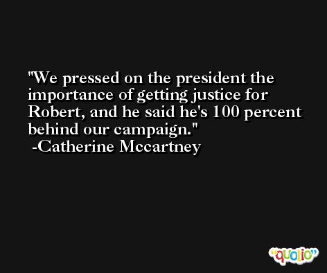 We pressed on the president the importance of getting justice for Robert, and he said he's 100 percent behind our campaign. -Catherine Mccartney