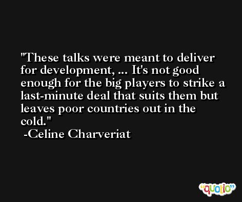 These talks were meant to deliver for development, ... It's not good enough for the big players to strike a last-minute deal that suits them but leaves poor countries out in the cold. -Celine Charveriat
