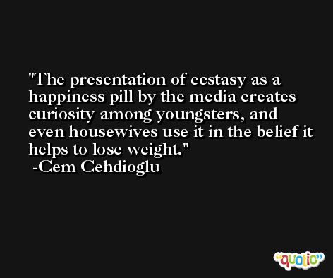 The presentation of ecstasy as a happiness pill by the media creates curiosity among youngsters, and even housewives use it in the belief it helps to lose weight. -Cem Cehdioglu