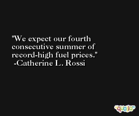 We expect our fourth consecutive summer of record-high fuel prices. -Catherine L. Rossi