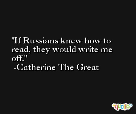 If Russians knew how to read, they would write me off. -Catherine The Great