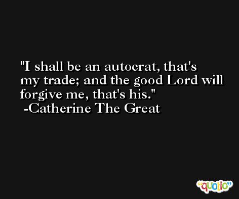 I shall be an autocrat, that's my trade; and the good Lord will forgive me, that's his. -Catherine The Great