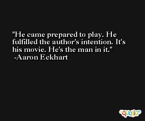 He came prepared to play. He fulfilled the author's intention. It's his movie. He's the man in it. -Aaron Eckhart