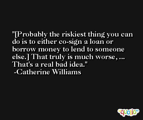 [Probably the riskiest thing you can do is to either co-sign a loan or borrow money to lend to someone else.] That truly is much worse, ... That's a real bad idea. -Catherine Williams