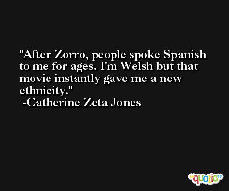 After Zorro, people spoke Spanish to me for ages. I'm Welsh but that movie instantly gave me a new ethnicity. -Catherine Zeta Jones