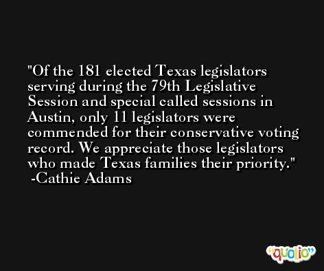 Of the 181 elected Texas legislators serving during the 79th Legislative Session and special called sessions in Austin, only 11 legislators were commended for their conservative voting record. We appreciate those legislators who made Texas families their priority. -Cathie Adams