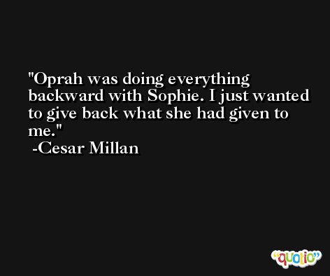 Oprah was doing everything backward with Sophie. I just wanted to give back what she had given to me. -Cesar Millan