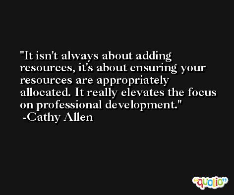 It isn't always about adding resources, it's about ensuring your resources are appropriately allocated. It really elevates the focus on professional development. -Cathy Allen