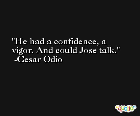 He had a confidence, a vigor. And could Jose talk. -Cesar Odio