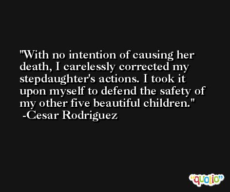 With no intention of causing her death, I carelessly corrected my stepdaughter's actions. I took it upon myself to defend the safety of my other five beautiful children. -Cesar Rodriguez