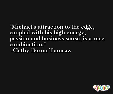 Michael's attraction to the edge, coupled with his high energy, passion and business sense, is a rare combination. -Cathy Baron Tamraz