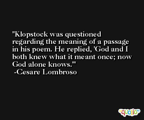 Klopstock was questioned regarding the meaning of a passage in his poem. He replied, 'God and I both knew what it meant once; now God alone knows.' -Cesare Lombroso