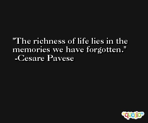 The richness of life lies in the memories we have forgotten. -Cesare Pavese
