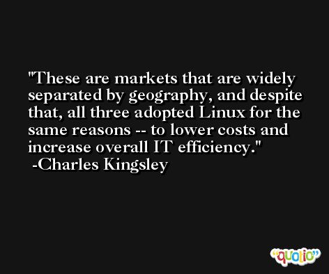 These are markets that are widely separated by geography, and despite that, all three adopted Linux for the same reasons -- to lower costs and increase overall IT efficiency. -Charles Kingsley