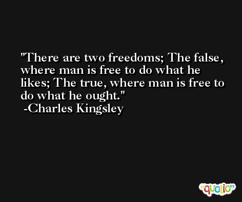 There are two freedoms; The false, where man is free to do what he likes; The true, where man is free to do what he ought. -Charles Kingsley