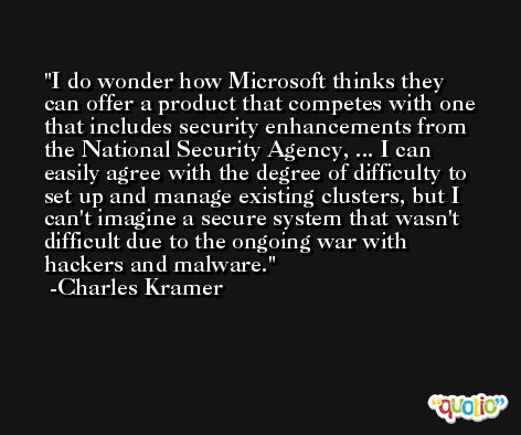 I do wonder how Microsoft thinks they can offer a product that competes with one that includes security enhancements from the National Security Agency, ... I can easily agree with the degree of difficulty to set up and manage existing clusters, but I can't imagine a secure system that wasn't difficult due to the ongoing war with hackers and malware. -Charles Kramer