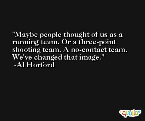Maybe people thought of us as a running team. Or a three-point shooting team. A no-contact team. We've changed that image. -Al Horford
