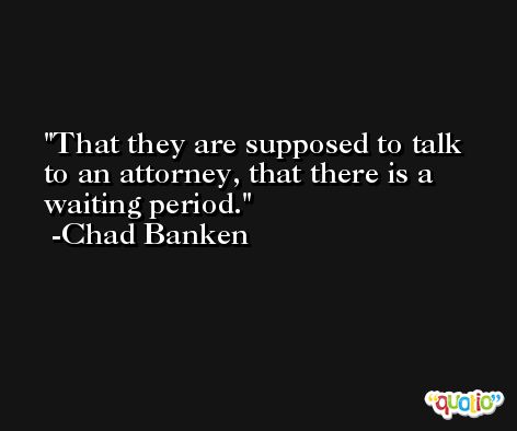 That they are supposed to talk to an attorney, that there is a waiting period. -Chad Banken