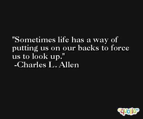 Sometimes life has a way of putting us on our backs to force us to look up. -Charles L. Allen