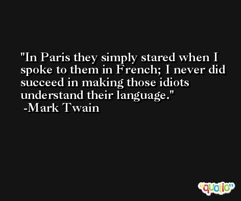In Paris they simply stared when I spoke to them in French; I never did succeed in making those idiots understand their language. -Mark Twain