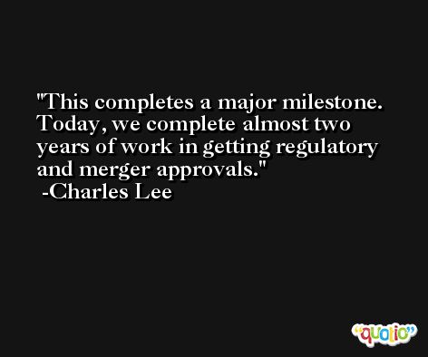 This completes a major milestone. Today, we complete almost two years of work in getting regulatory and merger approvals. -Charles Lee