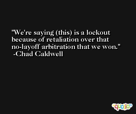We're saying (this) is a lockout because of retaliation over that no-layoff arbitration that we won. -Chad Caldwell