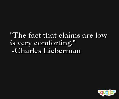 The fact that claims are low is very comforting. -Charles Lieberman