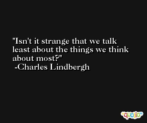 Isn't it strange that we talk least about the things we think about most? -Charles Lindbergh