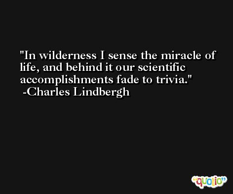 In wilderness I sense the miracle of life, and behind it our scientific accomplishments fade to trivia. -Charles Lindbergh