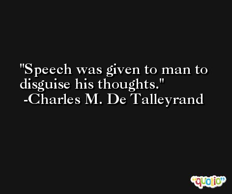 Speech was given to man to disguise his thoughts. -Charles M. De Talleyrand