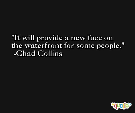 It will provide a new face on the waterfront for some people. -Chad Collins