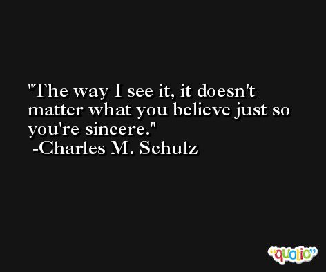 The way I see it, it doesn't matter what you believe just so you're sincere. -Charles M. Schulz