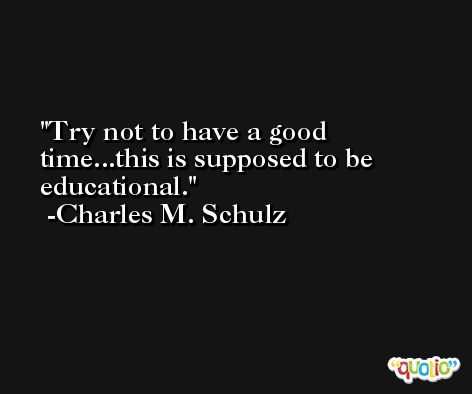 Try not to have a good time...this is supposed to be educational. -Charles M. Schulz