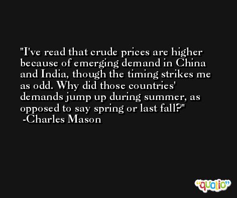 I've read that crude prices are higher because of emerging demand in China and India, though the timing strikes me as odd. Why did those countries' demands jump up during summer, as opposed to say spring or last fall? -Charles Mason