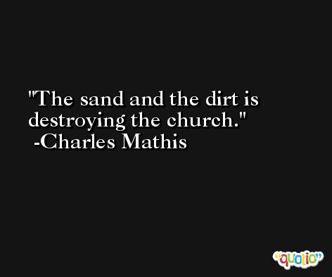 The sand and the dirt is destroying the church. -Charles Mathis