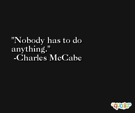 Nobody has to do anything. -Charles McCabe