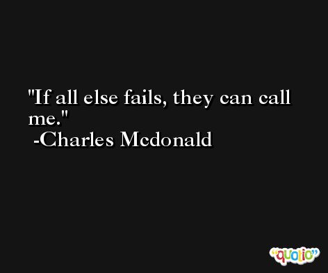 If all else fails, they can call me. -Charles Mcdonald